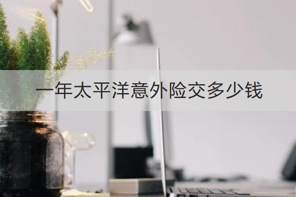 一年太平洋意外險(xiǎn)交多少錢(qián)？怎么買(mǎi)？