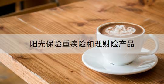 陽光保險靠譜嗎？陽光保險重疾險和理財險產(chǎn)品有哪些？