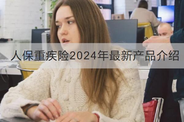 人保重疾險2024年最新產(chǎn)品介紹，有哪些特點？