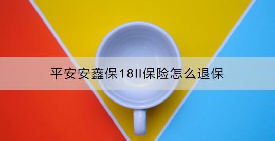 平安安鑫保18ll保險怎么退保？退保時要注意什么？