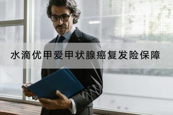 水滴優(yōu)甲愛甲狀腺癌復發(fā)險保障哪些內(nèi)容？有哪些投保要求？