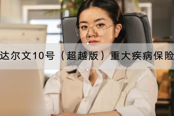 達(dá)爾文10號(hào)（超越版）重大疾病保險(xiǎn)保什么？有哪些投保規(guī)則？