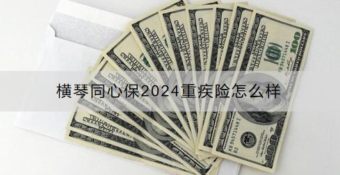 橫琴同心保2024重疾險怎么樣？投保范圍有限制嗎？