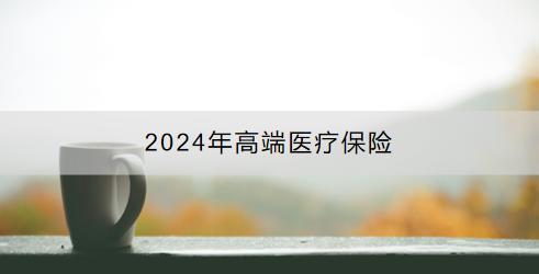 2024年高端醫(yī)療保險推薦？購買需注意什么？