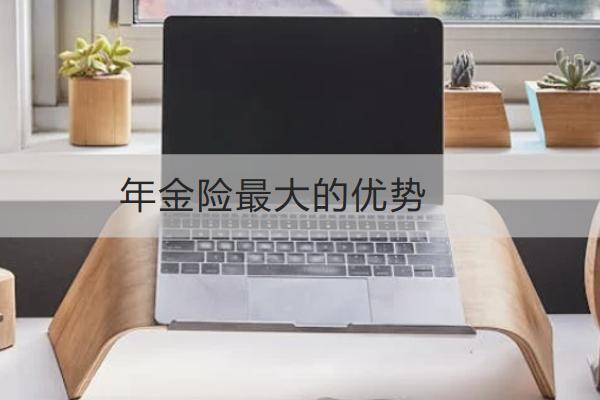 年金險最大的優(yōu)勢是什么？怎么買合適？