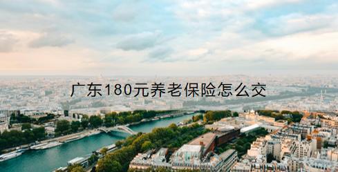 廣東180元養(yǎng)老保險(xiǎn)怎么交？交了有什么用處？