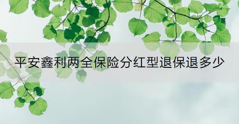 平安鑫利兩全保險(xiǎn)分紅型退保退多少？退保流程是什么？