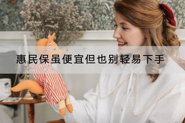 惠民保雖便宜但也別輕易下手的原因是什么？有什么好處？