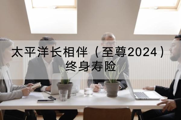 太平洋長相伴（至尊2024）終身壽險(xiǎn)有哪些投保要求？有哪些保障？