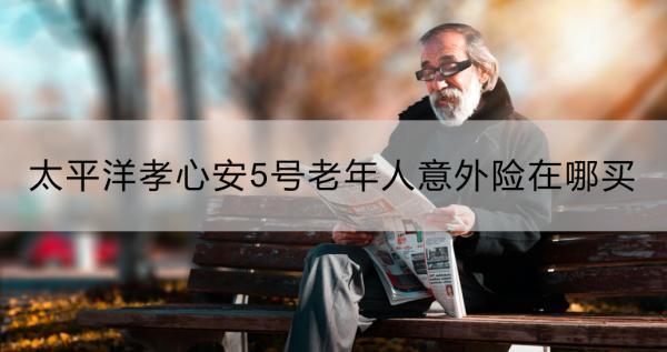 太平洋孝心安5號老年人意外險在哪買？靠譜嗎？