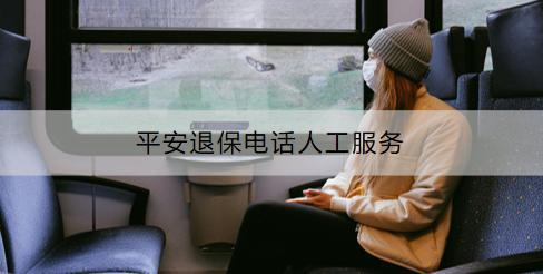 平安退保電話人工服務電話是多少？有什么渠道？