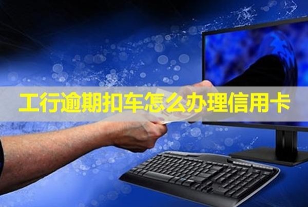 工行逾期扣車怎么辦理信用卡？會扣儲蓄卡里的錢嗎？