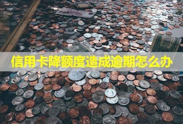 信用卡降額度造成逾期怎么辦？降額度是什么原因？