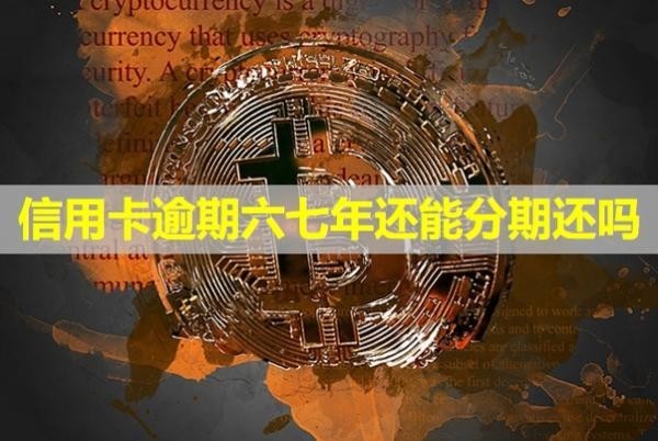 信用卡逾期六七年還能分期還嗎？沒還會怎么樣？