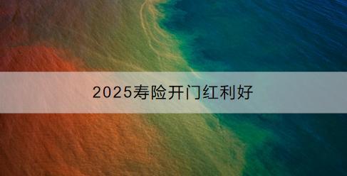 2025壽險(xiǎn)開(kāi)門紅利好有哪些？有哪些產(chǎn)品推薦？