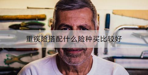 重疾險(xiǎn)搭配什么險(xiǎn)種買比較好？購(gòu)買重疾險(xiǎn)要考慮什么？