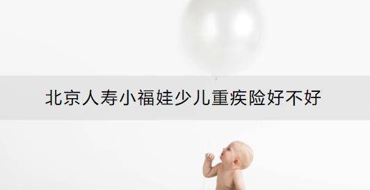 北京人壽小福娃少兒重疾險好不好？怎么買好？