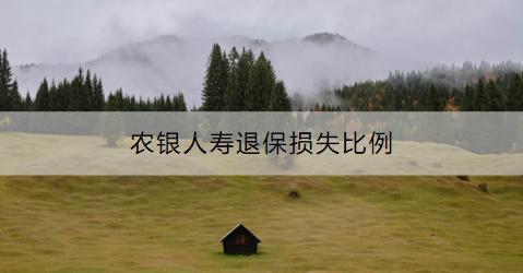 農(nóng)銀人壽退保損失比例是多少？退保流程是什么？