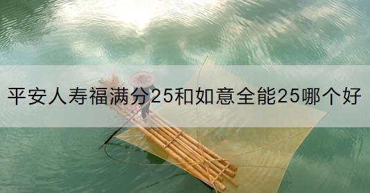 平安人壽福滿分25和如意全能25哪個(gè)好？選擇保險(xiǎn)產(chǎn)品要注意什么？