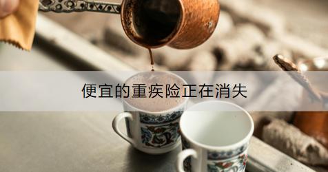 便宜的重疾險正在消失嗎？現(xiàn)在買重疾險有什么推薦？