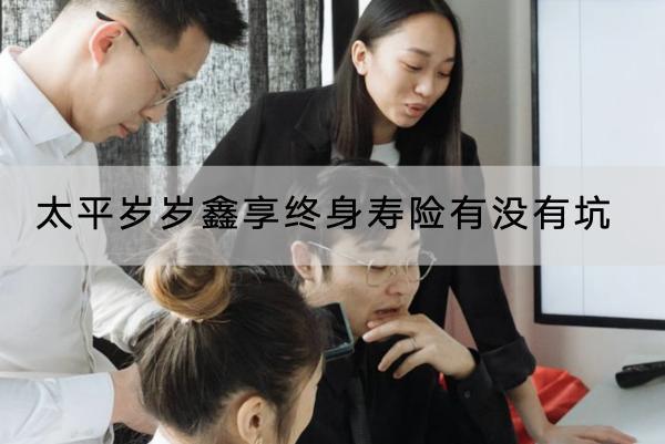 太平歲歲鑫享終身壽險有沒有坑？有什么優(yōu)點？
