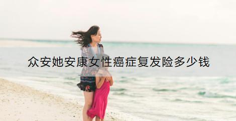 眾安她安康女性癌癥復(fù)發(fā)險多少錢？有什么特點？