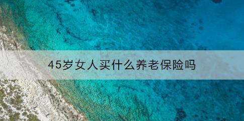 45歲女人買什么養(yǎng)老保險嗎？有具體推薦嗎？