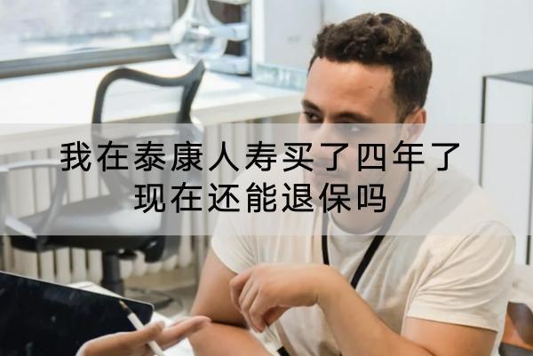 我在泰康人壽買了四年了現(xiàn)在還能退保嗎？能退多少錢？