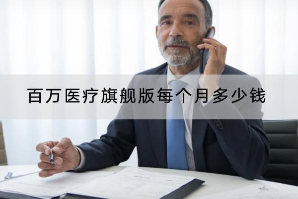 百萬醫(yī)療旗艦版每個(gè)月多少錢？哪些產(chǎn)品好？