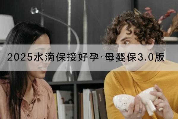 2025水滴保接好孕·母嬰保3.0版有什么投保規(guī)則？有什么優(yōu)點(diǎn)？