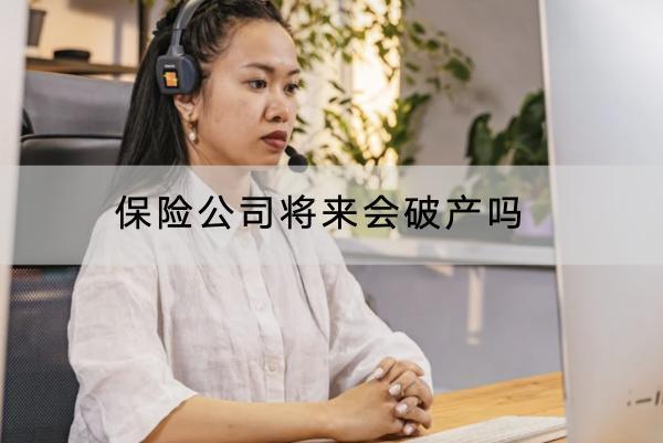 保險(xiǎn)公司將來會(huì)破產(chǎn)嗎？保險(xiǎn)公司越大越好嗎？