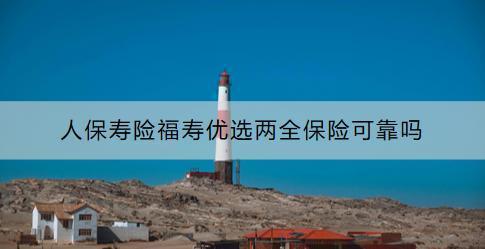 人保壽險福壽優(yōu)選兩全保險可靠嗎？購買流程是什么？