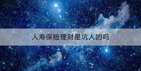 人壽保險理財是坑人的嗎？購買時要注意什么？