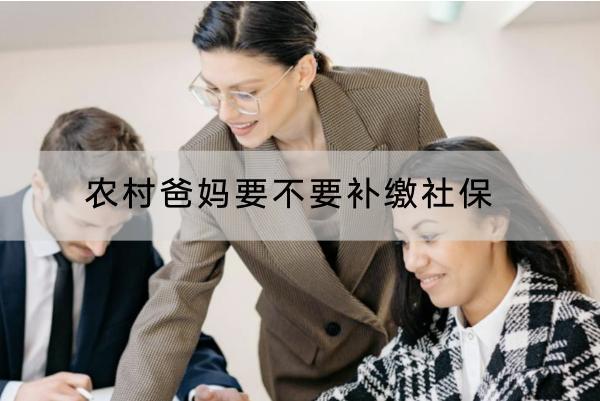 農(nóng)村爸媽要不要補繳社保？農(nóng)村社保要交多少年？