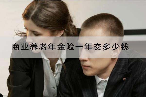 商業(yè)養(yǎng)老年金險(xiǎn)一年交多少錢(qián)？怎么選？
