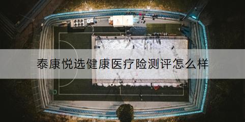 泰康悅選健康醫(yī)療險(xiǎn)測評怎么樣？怎么買？