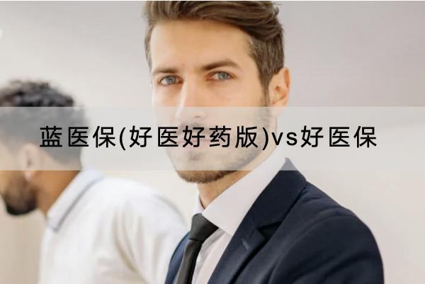 藍(lán)醫(yī)保(好醫(yī)好藥版)vs好醫(yī)保選哪個好？保費(fèi)多少？