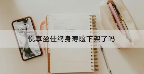 悅享盈佳終身壽險(xiǎn)下架了嗎？有沒(méi)有其他的產(chǎn)品推薦？