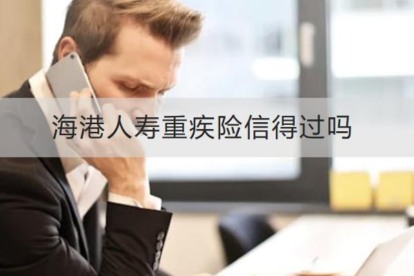海港人壽重疾險(xiǎn)信得過嗎？哪款值得購(gòu)買？
