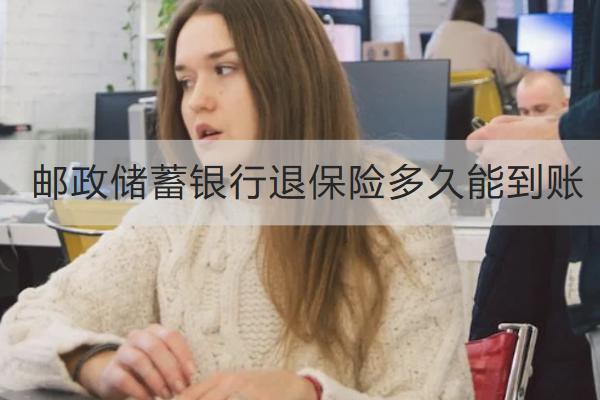 郵政儲蓄銀行退保險多久能到賬？能退多少？