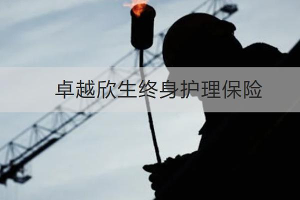 卓越欣生終身護理保險好不好？保什么？