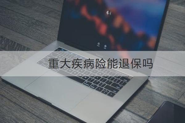 重大疾病險能退保嗎？怎么買合適？