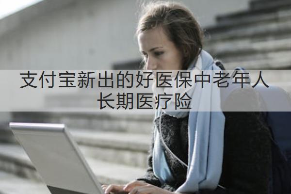 支付寶新出的好醫(yī)保中老年人長期醫(yī)療險怎么樣？保什么？