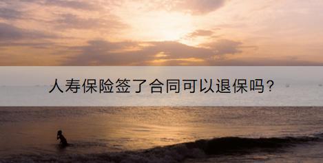 人壽保險簽了合同可以退保嗎?要怎么退？