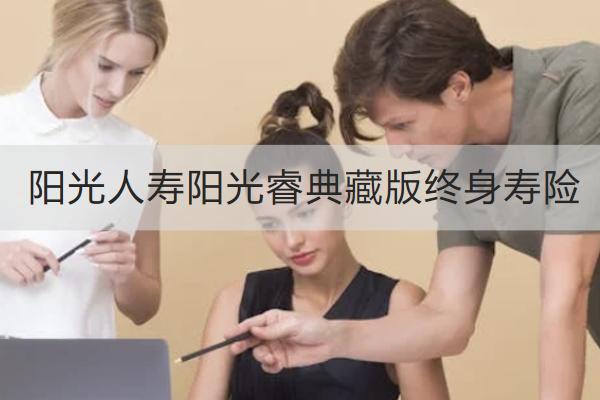 陽光人壽陽光睿典藏版終身壽險怎么樣？值得買嗎？