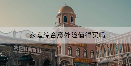 家庭綜合意外險(xiǎn)值得買(mǎi)嗎？購(gòu)買(mǎi)時(shí)要注意什么？