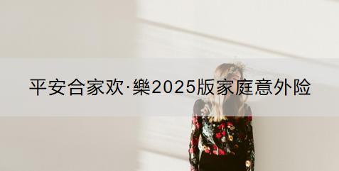 平安合家歡·樂(lè)2025版家庭意外險(xiǎn)怎么樣？如何購(gòu)買(mǎi)？