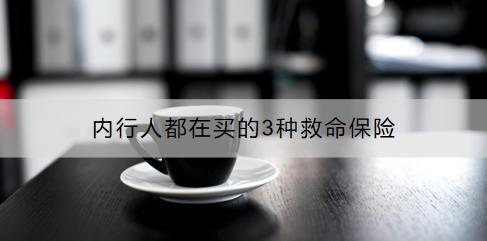 內(nèi)行人都在買的3種救命保險有哪些？怎么買好？