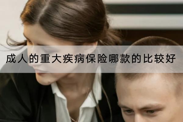 成人的重大疾病保險(xiǎn)哪款的比較好？怎么買(mǎi)合適？