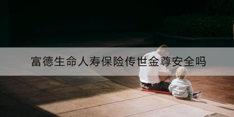 富德生命人壽保險(xiǎn)傳世金尊安全嗎？投保要注意什么？